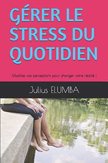 Gérer Le Stress Du Quotidien: Modifiez vos perceptions pour changer votre réalité !