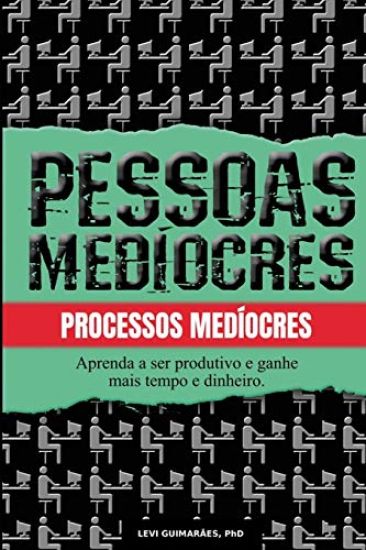 Pessoas medíocres, processos medíocres.: Aprenda a ser mais produtivo e ganhe tempo e dinheiro