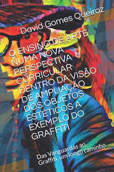 O Ensino de Arte Numa Nova Perspectiva Curricular Dentro Da Visão de Ampliação DOS Objetos Estéticos a Exemplo Do Graffiti: Das Vanguardas ao Graffiti