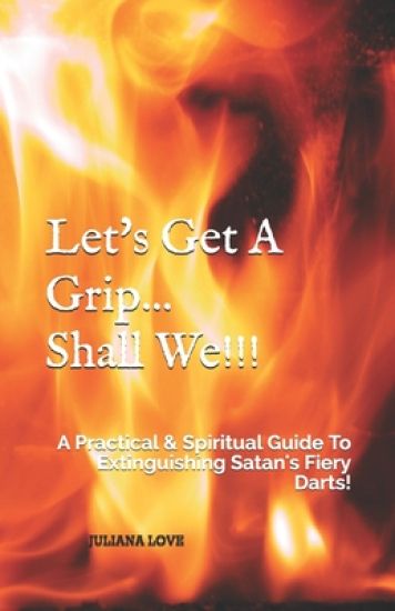 Let's Get A Grip...Shall We!!!: A Practical & Spiritual Guide To Extinguishing Satan's Fiery Darts!