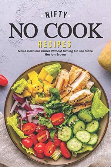 Nifty No Cook Recipes: Make Delicious Dishes without Turning on The Stove