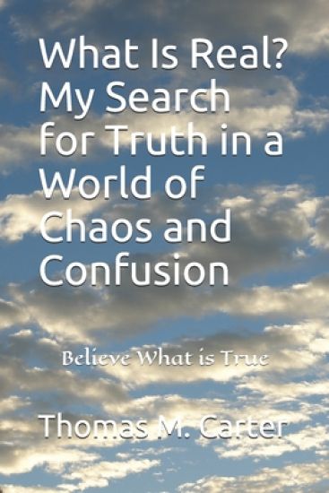 What Is Real? My Search for Truth in a World of Chaos and Confusion: "Believe What is True"
