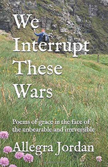 We Interrupt These Wars: Poems of grace in the face of the unbearable and irreversible
