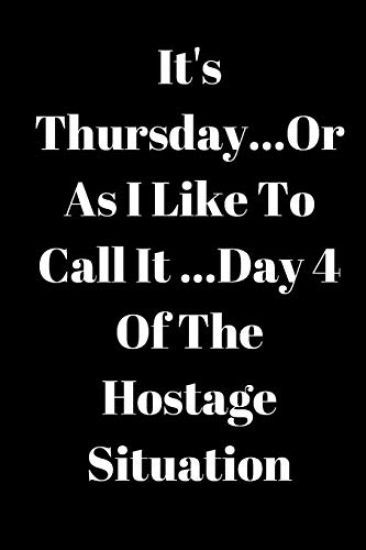 It's Thursday, Or As I Like To Call It...Day 4 Of The Hostage Situation