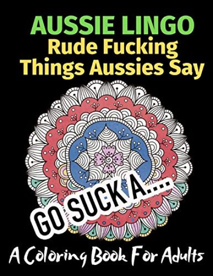 Aussie Lingo Rude Fucking Things Aussies Say: A Coloring Book For Adults