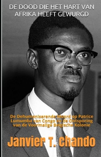 de Dood Die Het Hart Van Afrika Heeft Gewurgd: De Dehumaniserende Moord op Patrice Lumumba van Congo en de Ontsporing van de Voormalige Belgische Kolo