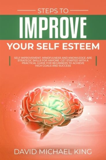 Steps to Improve Your Self Esteem: Self Improvement, Mindfulness and Knowledge Are Strategic Skills for Anyone. Get Started with a Practical Guide for