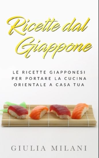 Ricette dal Giappone: Le ricette giapponesi per portare la cucina orientale a casa tua