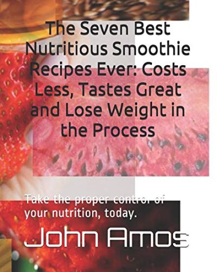The Seven Best Nutritious Smoothie Recipes Ever: Costs Less, Tastes Great and Lose Weight in the Process: Take the proper control of your nutrition, t