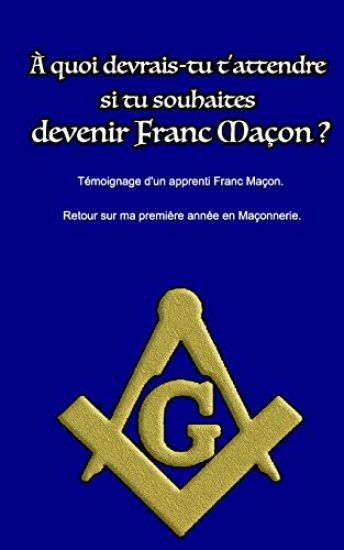 A quoi devrais-tu t'attendre si tu souhaites devenir Franc Maçon ?: Témoignage d'un apprenti Franc Maçon. Retour sur ma première année en maçonnerie.