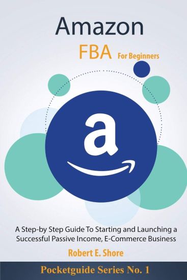 Amazon FBA For Beginners: A Step-by Step Guide To Starting and Launching a Successful Passive Income, E-Commerce Business