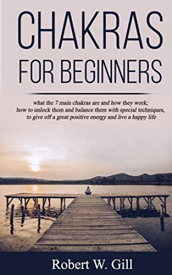 Chakras for Beginners: what the 7 main chakras are and how they work; how to unlock them and balance them with special techniques, to give of