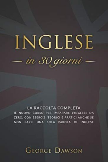 Inglese in 30 Giorni: La Raccolta Completa. Il nuovo corso per imparare l'inglese da zero, con esercizi teorici e pratici anche se non parli