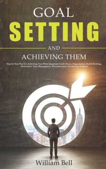 Goal Setting and Achieving Them: Step by Step Plan for Achieving Your Most Important Goals (Focus, Organization, Habit Building, Motivation, Time Mana