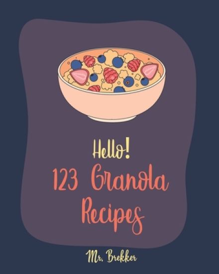 Hello! 123 Granola Recipes: Best Cookbook Ever For Beginners [Homemade Yogurt Recipes, Granola Recipe Book, Maple Syrup Recipes, Easy Cinnamon Coo