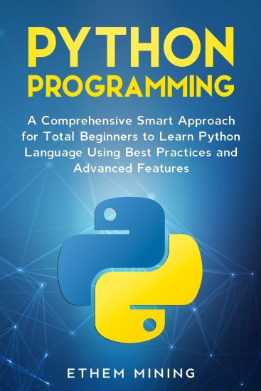 Python Programming: A Comprehensive Smart Approach for Total Beginners to Learn Python Language Using Best Practices and Advanced Features