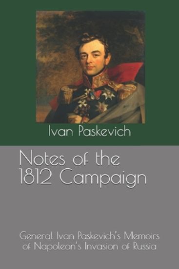 Notes of the 1812 Campaign: General Ivan Paskevich's Memoirs of Napoleon's Invasion of Russia