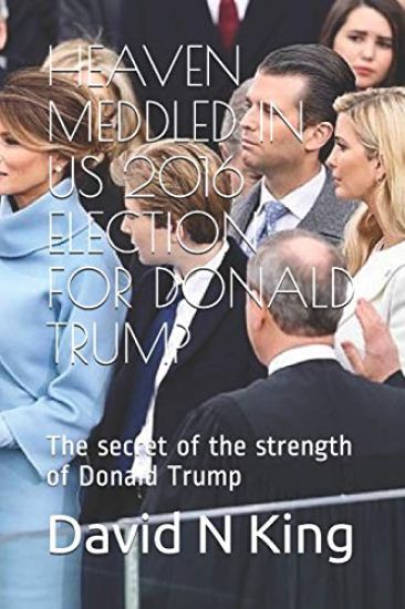 Heaven Meddled in Us 2016 Election for Donald Trump: The secret of the strength of Donald Trump