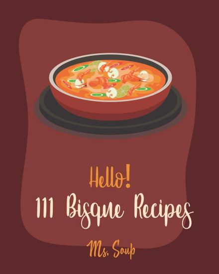 Hello! 111 Bisque Recipes: Best Bisque Cookbook Ever For Beginners [Pumpkin Soup Book, Onion Soup Book, Cold Soup Cookbook, Tomato Soup Book, Len