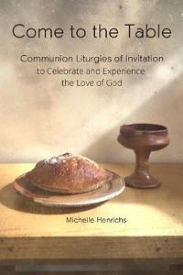 Come to the Table: Communion Liturgies of Invitation to Celebrate and Experience the Love of God