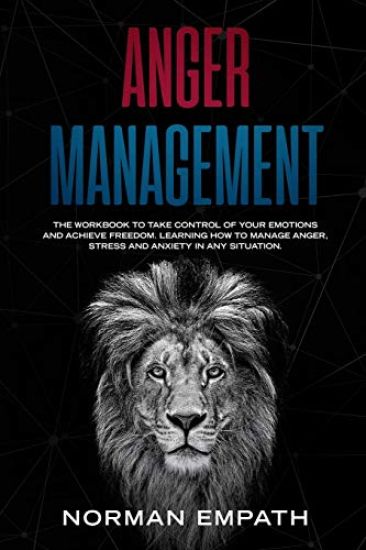 Anger Management: The Workbook to Take Control of Your Emotions and Achieve Freedom. Learning How to Manage Anger, Stress and Anxiety in Any Situation