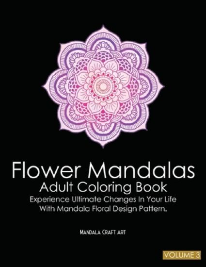 Flower Mandalas Adult Coloring Book Volume 3: Experience Ultimate Changes In Your Life With Unique Mandala Floral Design Pattern Pages ( Meditation An