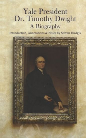 Yale President Timothy Dwight, A Biography: Memoir of the Life of Timothy Dwight (1752-1817)