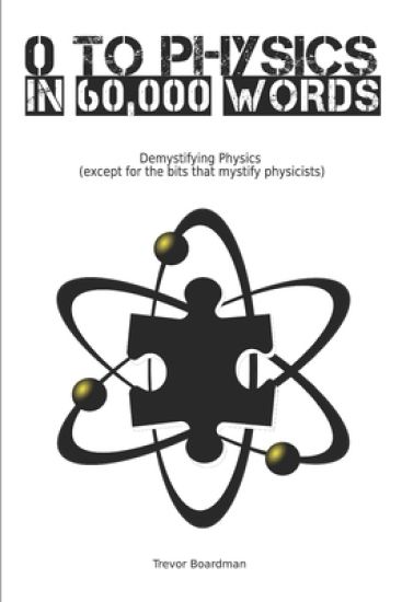 Zero to Physics in 60,000 Words (BW): Demystifying Physics (except for the bits that mystify physicists)