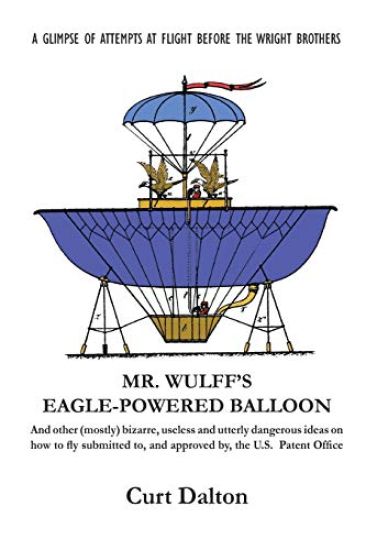 Mr. Wulff's Eagle-Powered Balloon: And other (mostly) bizarre, useless and utterly dangerous ideas on how to fly submitted to the U.S. Patent Office b