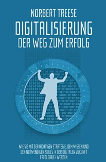 Digitalisierung - Der Weg zum Erfolg: Wie Sie mit der richtigen Strategie, dem Wissen und den notwendigen Skills in der digitalen Zukunft erfolgreich