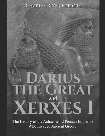 Darius the Great and Xerxes I: The History of the Achaemenid Persian Emperors Who Invaded Ancient Greece