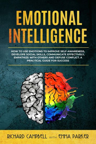 Emotional Intelligence: How to Use Emotions to Improve Self-Awareness, Develope Social Skills, Communicate Effectively, Empathize with Others