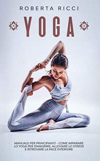 Yoga: Manuale Per Principianti - Come Imparare Lo Yoga Per Dimagrire, Alleviare Lo Stress e Ritrovare La Pace Interiore