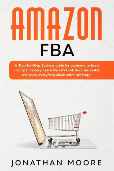 Amazon FBA: A Step-by-Step Business guide for beginners to have the right mastery. Learn the retail sail, have successful and know