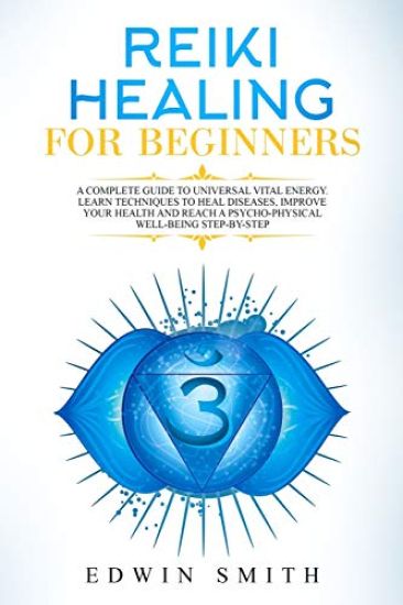 Reiki Healing For Beginners: A Complete Guide To Universal Vital Energy. Learn Techniques To Heal Diseases, Improve Your Health And Reach A Psycho-