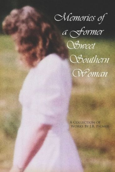 Memories of a Former Sweet Southern Woman: A Collection of Works by J.B. Palmer