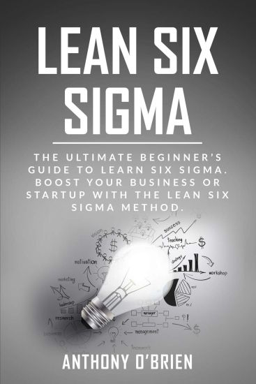 Lean Six Sigma: The Ultimate Beginner's Guide to Learn Six Sigma. Boost your Business or Startup with the Lean Six Sigma Method