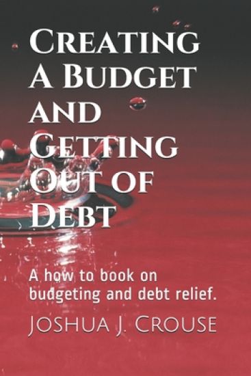 Creating A Budget and Getting Out of Debt: A how to book on budgeting and debt relief.
