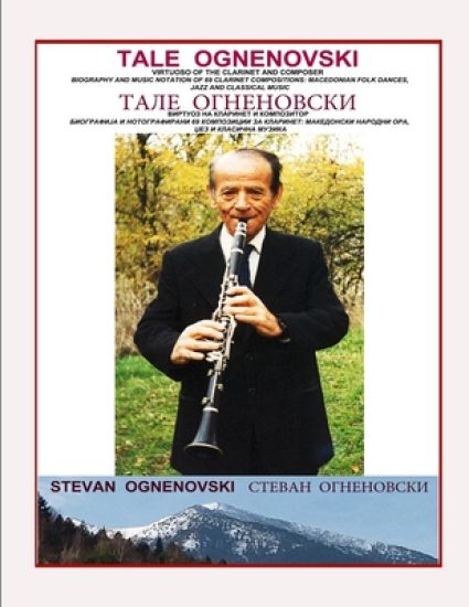 Tale Ognenovski Virtuoso of the Clarinet and Composer, Biography and Music Notation of 69 Clarinet Compositions: Macedonian Folk Dances, Jazz and Clas