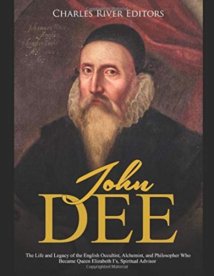John Dee: The Life and Legacy of the English Occultist, Alchemist, and Philosopher Who Became Queen Elizabeth I's Spiritual Advisor