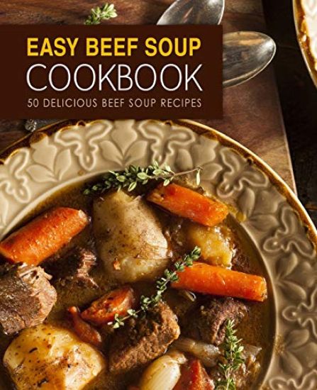 Easy Beef Soup Cookbook: 50 Delicious Beef Soup Recipes (2nd Edition)