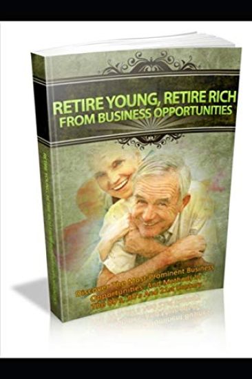 Retire Young, Retire Rich from Business Opportunities: Discover The Most Prominent Business Opportunities And Methods In The 80's, 90's And 21st Centu