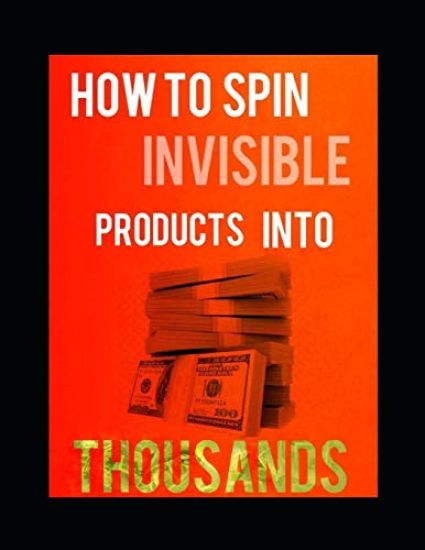 How to Spin Invisible Products Into Thousands: The Poor mans Guide To Wealth