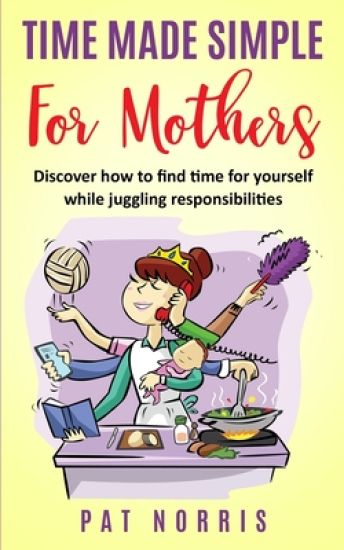 Time Made Simple For Mothers: Discover How to Find Time for Yourself While Juggling Responsibilities