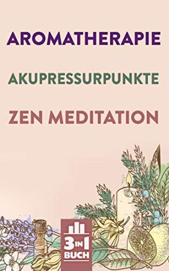 Aromatherapie - Akupressurpunkte - Zen Meditation: Gesundheit und innere Ruhe mit Fokus auf dich selbst