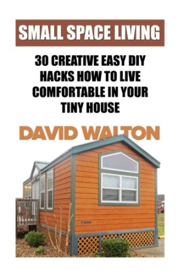 Small Space Living: 30 Creative Easy DIY Hacks How To Live Comfortable In Your Tiny House