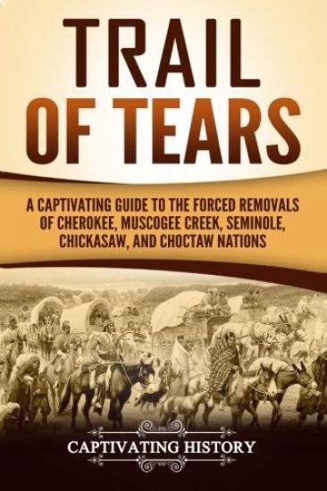 Trail of Tears: A Captivating Guide to the Forced Removals of Cherokee, Muscogee Creek, Seminole, Chickasaw, and Choctaw Nations