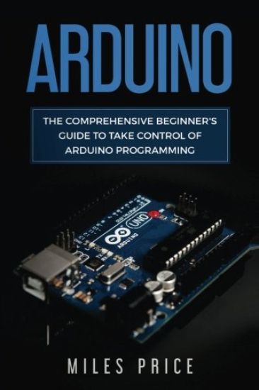 Arduino: The Comprehensive Beginner's Guide to Take Control of Arduino Programming