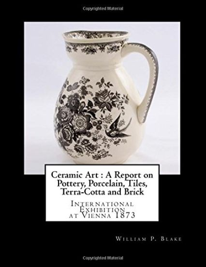 Ceramic Art: A Report on Pottery, Porcelain, Tiles, Terra-Cotta and Brick: International Exhibition at Vienna 1873