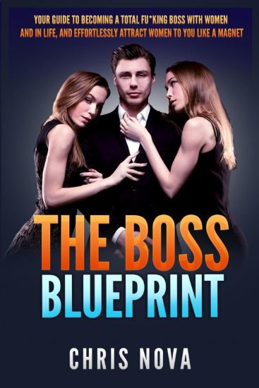 The Boss Blueprint: Your Guide To Becoming A Total Fu*king Boss With Women And In Life (And Effortlessly Attract Women To You Like A Magne